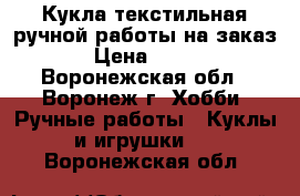 Кукла текстильная ручной работы на заказ › Цена ­ 800 - Воронежская обл., Воронеж г. Хобби. Ручные работы » Куклы и игрушки   . Воронежская обл.